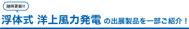 随時更新！浮体式 洋上風力発電 の出展製品を一部ご紹介！